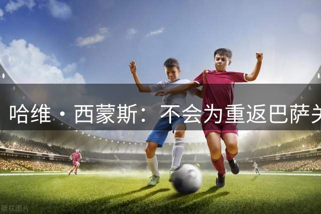 哈维·西蒙斯：不会为重返巴萨关闭大门，目前专注为热刺赢得奖杯
