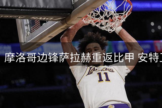 摩洛哥边锋萨拉赫重返比甲 安特卫普租借签约至2027