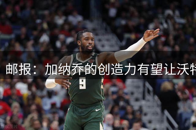 邮报：加纳乔的创造力有望让沃特金斯受益，这正是埃梅里看重的