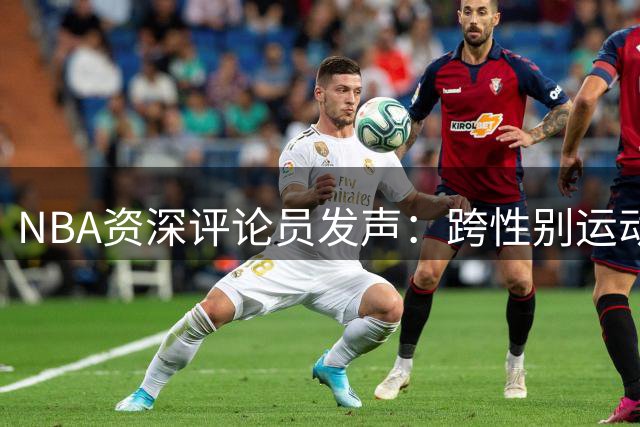 NBA资深评论员发声：跨性别运动员议题需要理性平衡